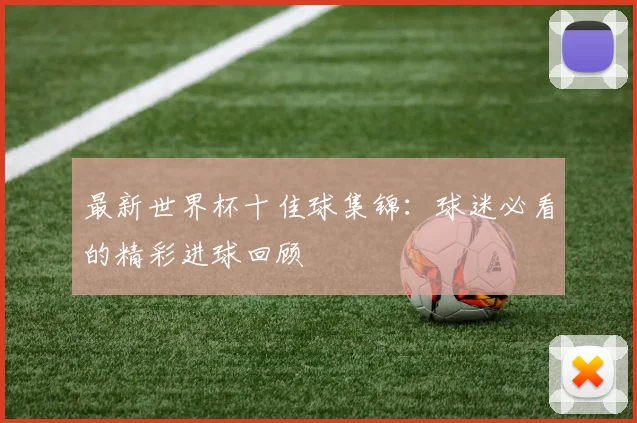 最新世界杯十佳球集锦：球迷必看的精彩进球回顾