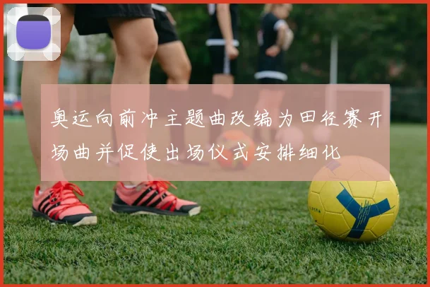 奥运向前冲主题曲改编为田径赛开场曲并促使出场仪式安排细化