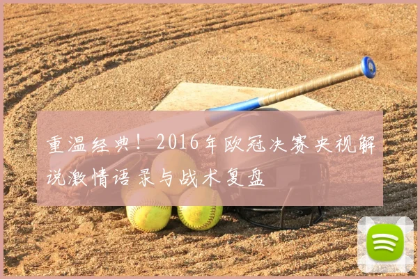 重温经典！2016年欧冠决赛央视解说激情语录与战术复盘