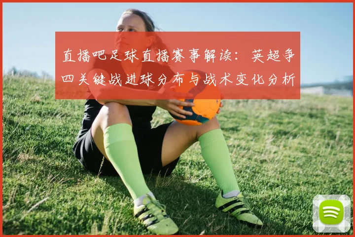 直播吧足球直播赛事解读：英超争四关键战进球分布与战术变化分析