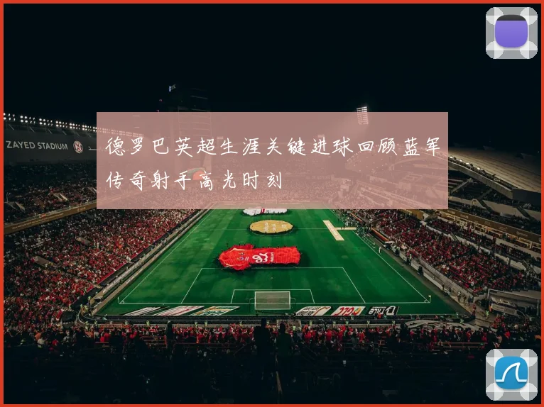德罗巴英超生涯关键进球回顾蓝军传奇射手高光时刻