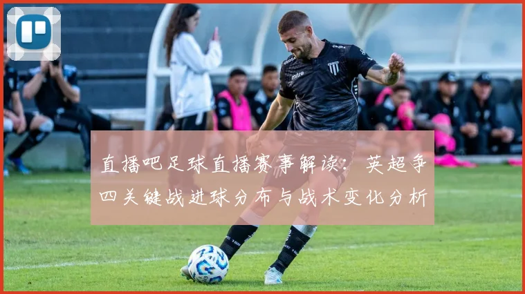 直播吧足球直播赛事解读：英超争四关键战进球分布与战术变化分析