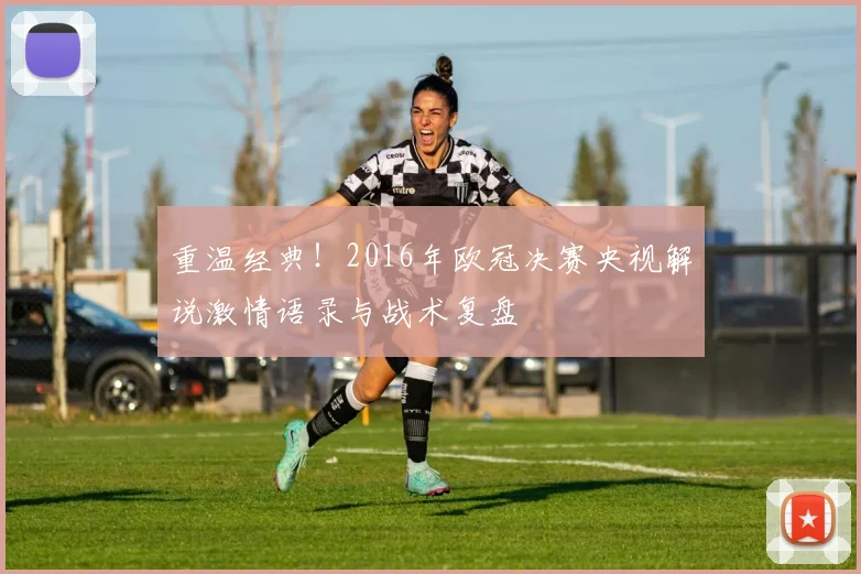 重温经典！2016年欧冠决赛央视解说激情语录与战术复盘