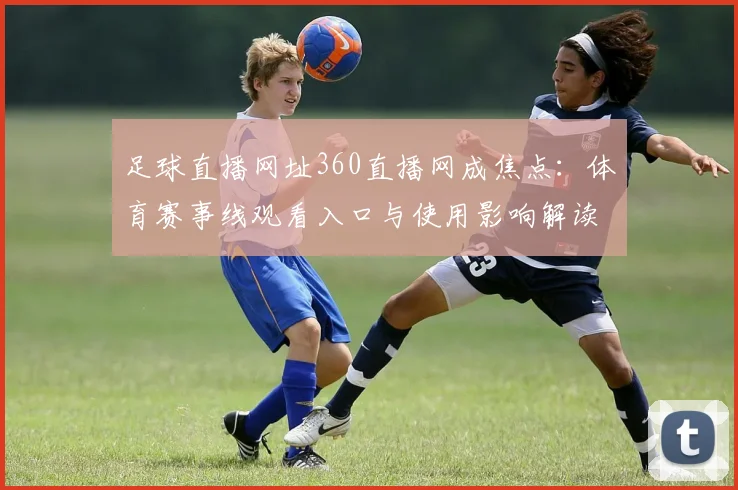 足球直播网址360直播网成焦点：体育赛事线观看入口与使用影响解读